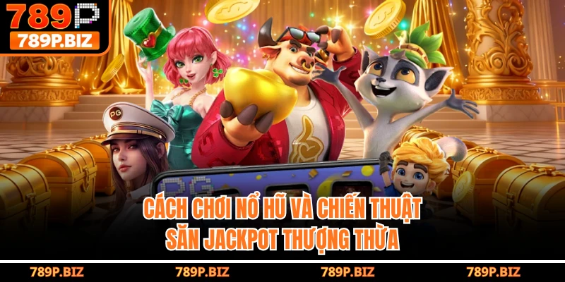 Cách Chơi Nổ Hũ Và Chiến Thuật Săn Jackpot Thượng Thừa Tại 789P